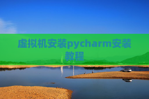 虚拟机安装pycharm安装教程 虚拟机安装pycharm安装教程